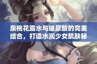 泉桃花露水与玻尿酸的完美结合，打造水润少女肌肤秘诀