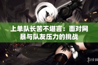 上单队长苦不堪言：面对网暴与队友压力的挑战