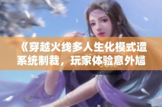 《穿越火线多人生化模式遭系统制裁，玩家体验意外尴尬》