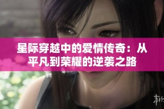 星际穿越中的爱情传奇：从平凡到荣耀的逆袭之路
