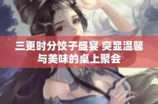 三更时分饺子盛宴 突显温馨与美味的桌上聚会