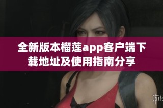 全新版本榴莲app客户端下载地址及使用指南分享