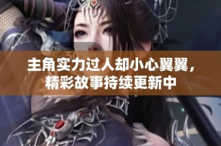主角实力过人却小心翼翼，精彩故事持续更新中