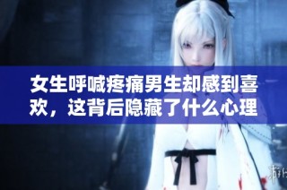 女生呼喊疼痛男生却感到喜欢，这背后隐藏了什么心理？