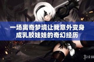 一场离奇梦境让我意外变身成乳胶娃娃的奇幻经历