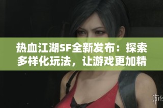 热血江湖SF全新发布：探索多样化玩法，让游戏更加精彩！