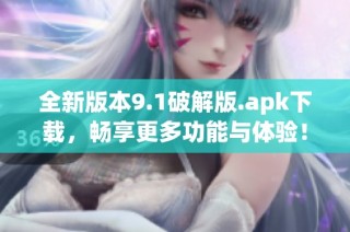 全新版本9.1破解版.apk下载，畅享更多功能与体验！