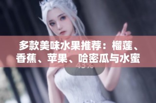 多款美味水果推荐：榴莲、香蕉、苹果、哈密瓜与水蜜桃的魅力