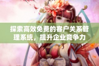 探索高效免费的客户关系管理系统，提升企业竞争力