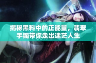 揭秘黑料中的正能量，翡翠手镯带你走出迷茫人生