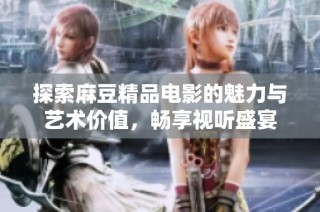 探索麻豆精品电影的魅力与艺术价值，畅享视听盛宴