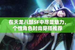 在天龙八部SF中尽显魅力，个性角色时尚穿搭推荐