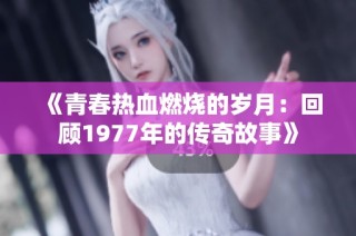《青春热血燃烧的岁月：回顾1977年的传奇故事》