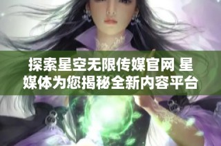 探索星空无限传媒官网 星媒体为您揭秘全新内容平台