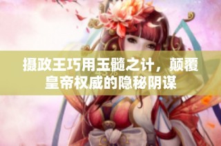 摄政王巧用玉髓之计，颠覆皇帝权威的隐秘阴谋