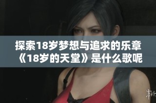 探索18岁梦想与追求的乐章《18岁的天堂》是什么歌呢
