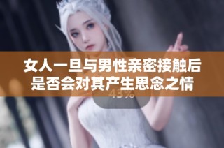 女人一旦与男性亲密接触后是否会对其产生思念之情