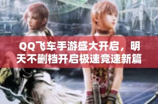 QQ飞车手游盛大开启，明天不删档开启极速竞速新篇章