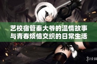 艺校宿管秦大爷的温情故事与青春烦恼交织的日常生活