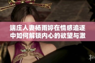 端庄人妻杨雨婷在情感追逐中如何解锁内心的欲望与激情