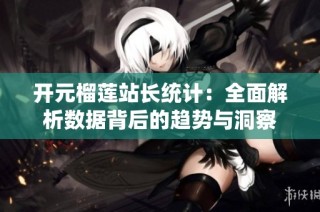 开元榴莲站长统计：全面解析数据背后的趋势与洞察