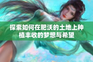 探索如何在肥沃的土地上种植丰收的梦想与希望