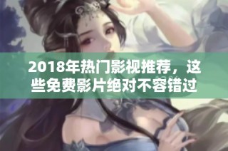 2018年热门影视推荐，这些免费影片绝对不容错过