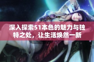 深入探索51本色的魅力与独特之处，让生活焕然一新