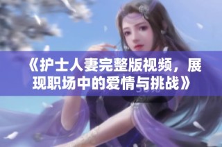 《护士人妻完整版视频，展现职场中的爱情与挑战》