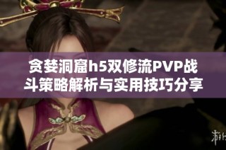 贪婪洞窟h5双修流PVP战斗策略解析与实用技巧分享