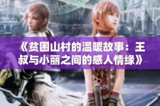 《贫困山村的温暖故事：王叔与小丽之间的感人情缘》