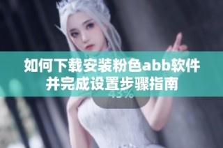 如何下载安装粉色abb软件并完成设置步骤指南