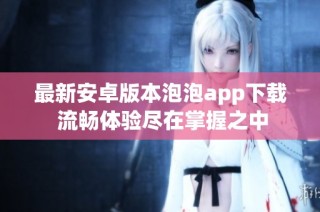 最新安卓版本泡泡app下载 流畅体验尽在掌握之中