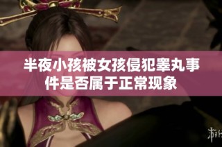 半夜小孩被女孩侵犯睾丸事件是否属于正常现象