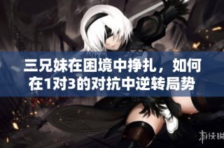 三兄妹在困境中挣扎，如何在1对3的对抗中逆转局势
