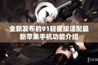 全新发布的91轻量版适配最新苹果手机功能介绍