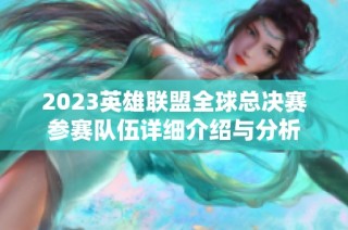 2023英雄联盟全球总决赛参赛队伍详细介绍与分析