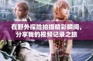 在野外探险拍摄精彩瞬间，分享我的视频记录之旅