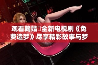 观看鞠婧祎全新电视剧《免费造梦》尽享精彩故事与梦幻旅程