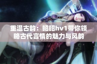 重温古韵：昭昭hv1带你领略古代言情的魅力与风韵