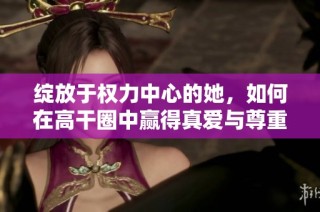 绽放于权力中心的她，如何在高干圈中赢得真爱与尊重