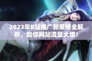 2023年B站推广新策略全解析，助你网站流量大增！