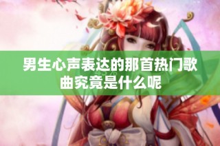 男生心声表达的那首热门歌曲究竟是什么呢
