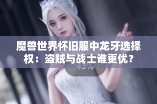 魔兽世界怀旧服中龙牙选择权：盗贼与战士谁更优？