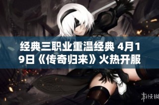 经典三职业重温经典 4月19日《传奇归来》火热开服盛况空前