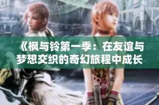 《枫与铃第一季：在友谊与梦想交织的奇幻旅程中成长》