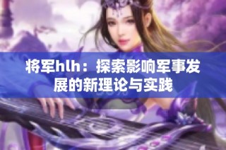 将军hlh：探索影响军事发展的新理论与实践