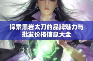 探索黑岩太刀的品牌魅力与批发价格信息大全