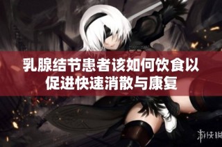 乳腺结节患者该如何饮食以促进快速消散与康复