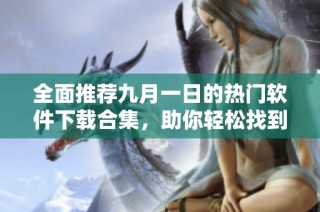 全面推荐九月一日的热门软件下载合集，助你轻松找到所需软件